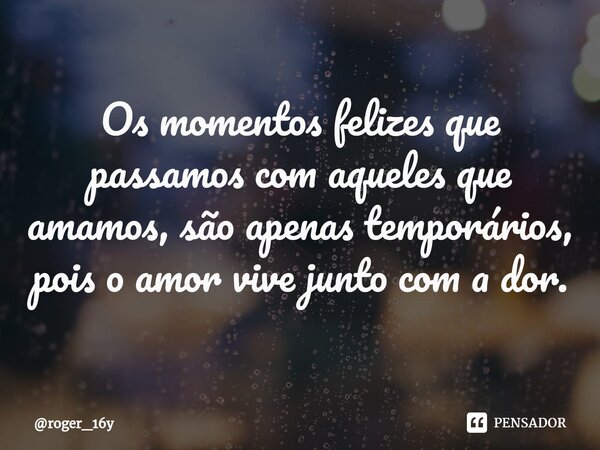 ⁠Os momentos felizes que passamos com aqueles que amamos, são apenas temporários, pois o amor vive junto com a dor.... Frase de roger_16y.
