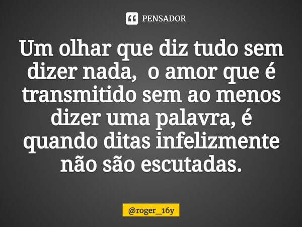 Um olhar que diz tudo sem dizer nada, o amor que é transmitido sem ao menos dizer uma palavra, é quando ditas infelizmente não são escutadas.⁠⁠... Frase de roger_16y.