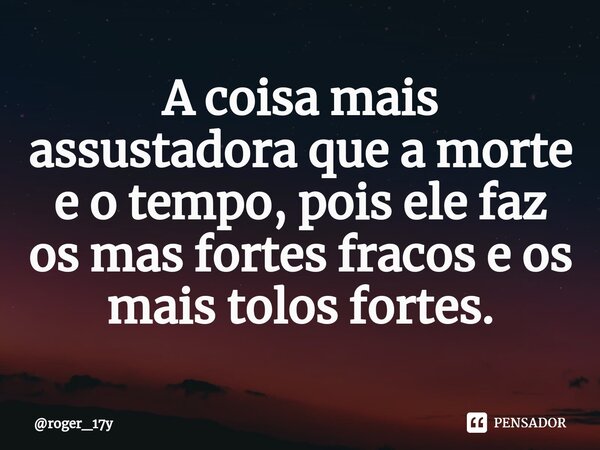 ⁠A coisa mais assustadora que a morte e o tempo, pois ele faz os mas fortes fracos e os mais tolos fortes.... Frase de roger_17y.