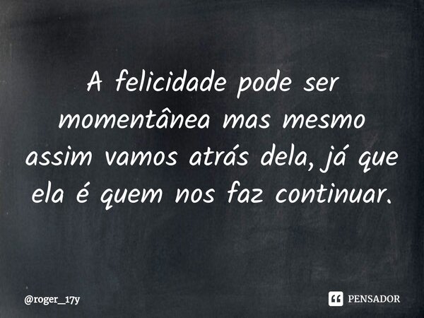 A ⁠felicidade pode ser momentânea mas mesmo assim vamos atrás dela, já que ela é quem nos faz continuar.... Frase de roger_17y.