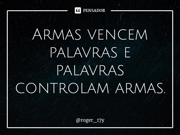 ⁠Armas vencem palavras e palavras controlam armas.... Frase de roger_17y.