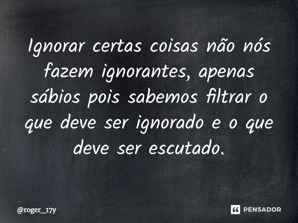 ⁠Ignorar certas coisas não nós fazem ignorantes, apenas sábios pois sabemos filtrar o que deve ser ignorado e o que deve ser escutado.... Frase de roger_17y.