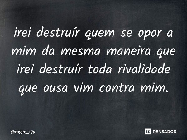 ⁠irei destruír quem se opor a mim da mesma maneira que irei destruír toda rivalidade que ousa vim contra mim.... Frase de roger_17y.