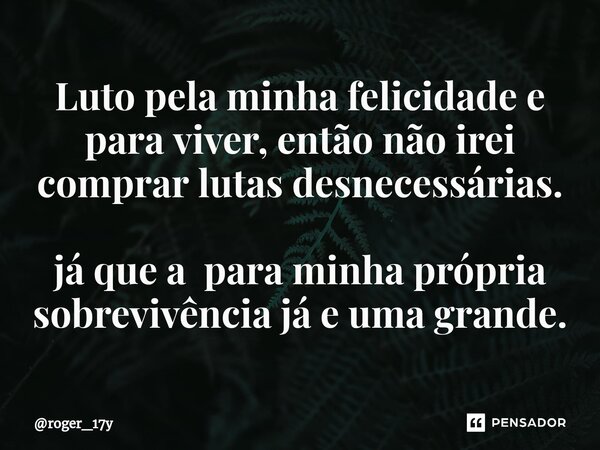⁠Luto pela minha felicidade e para viver, então não irei comprar lutas desnecessárias. já que a para minha própria sobrevivência já e uma grande.... Frase de roger_17y.