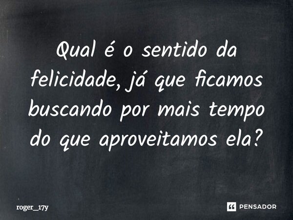 ⁠Qual é o sentido da felicidade, já que ficamos buscando por mais tempo do que aproveitamos ela?... Frase de roger_17y.
