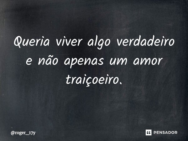 ⁠Queria viver algo verdadeiro e não apenas um amor traiçoeiro.... Frase de roger_17y.