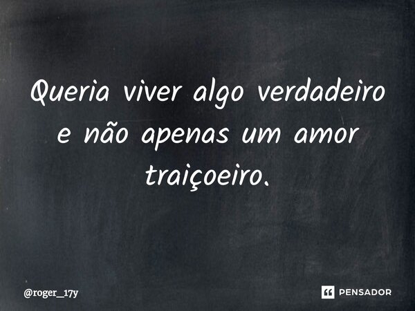 ⁠Queria viver algo verdadeiro e não apenas um amor traiçoeiro.... Frase de roger_17y.