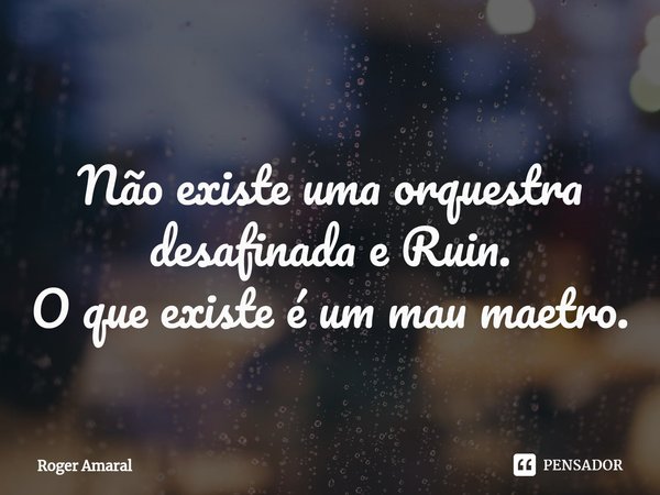 ⁠Não existe uma orquestra desafinada e Ruin.
O que existe é um mau maetro.... Frase de Roger Amaral.