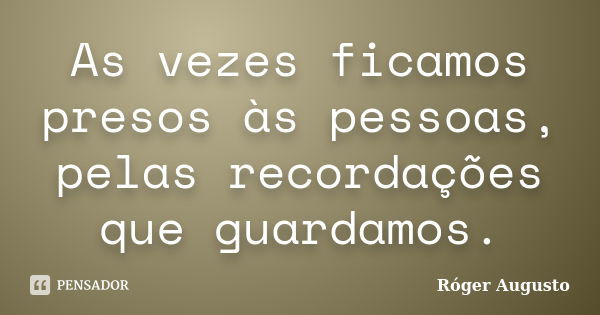 As vezes ficamos presos às pessoas, pelas recordações que guardamos.... Frase de Roger Augusto.