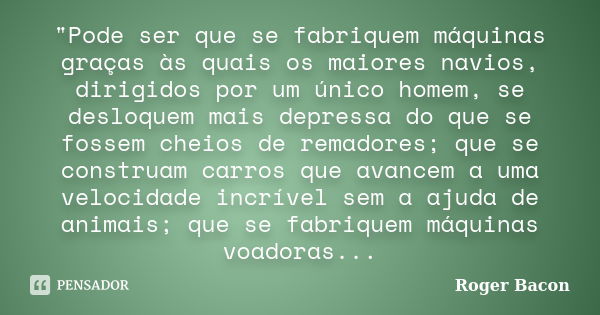 "Pode ser que se fabriquem máquinas graças às quais os maiores navios, dirigidos por um único homem, se desloquem mais depressa do que se fossem cheios de ... Frase de Roger Bacon.