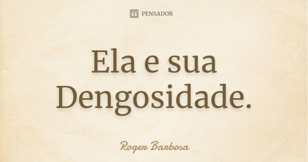 Ela e sua Dengosidade.... Frase de Roger Barbosa.