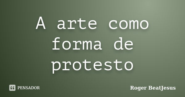 A arte como forma de protesto... Frase de Roger BeaTJesus.