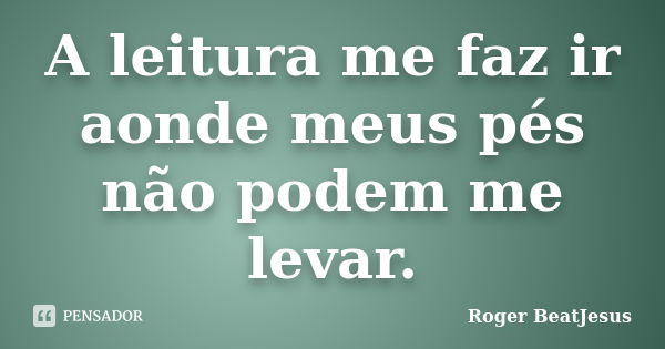 A leitura me faz ir aonde meus pés não podem me levar.... Frase de Roger BeatJesus.