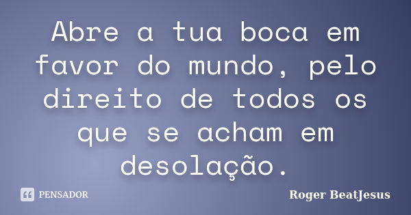 Abre a tua boca em favor do mundo, pelo direito de todos os que se acham em desolação.... Frase de Roger BeatJesus.