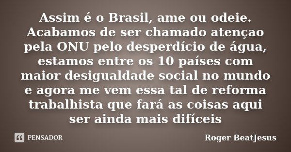 Assim é o Brasil, ame ou odeie. Acabamos de ser chamado atençao pela ONU pelo desperdício de água, estamos entre os 10 países com maior desigualdade social no m... Frase de Roger BeaTJesus.