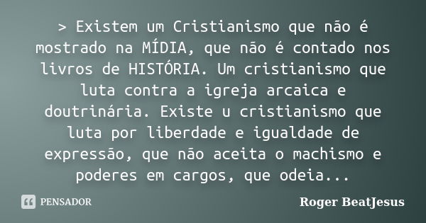 > Existem um Cristianismo que não é mostrado na MÍDIA, que não é contado nos livros de HISTÓRIA. Um cristianismo que luta contra a igreja arcaica e doutrinár... Frase de Roger BeatJesus.