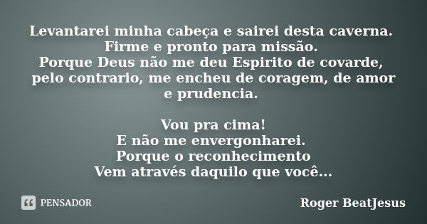 Levantarei minha cabeça e sairei desta caverna. Firme e pronto para missão. Porque Deus não me deu Espirito de covarde, pelo contrario, me encheu de coragem, de... Frase de Roger BeatJesus.