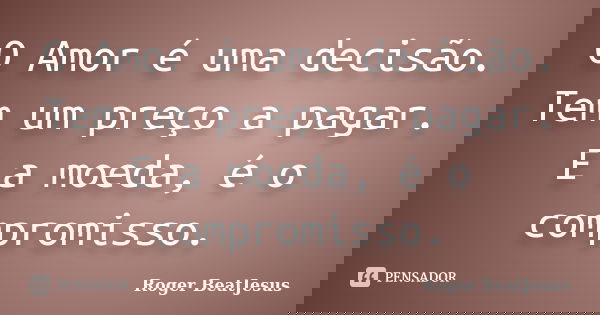 O Amor é uma decisão. Tem um preço a pagar. E a moeda, é o compromisso.... Frase de Roger BeatJesus.