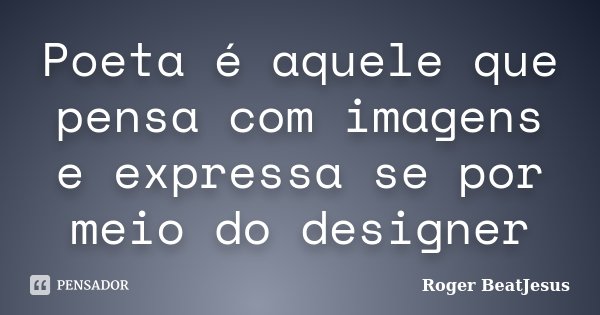 Poeta é aquele que pensa com imagens e expressa se por meio do designer... Frase de Roger BeaTJesus.