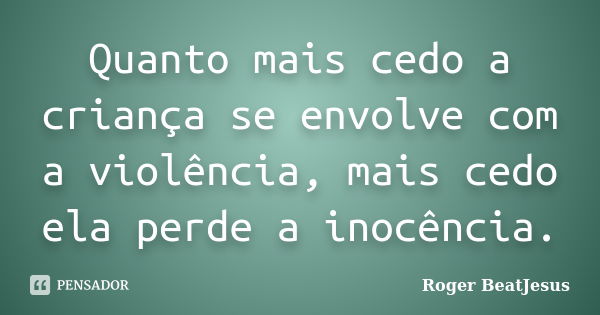 Quanto mais cedo a criança se envolve com a violência, mais cedo ela perde a inocência.... Frase de Roger BeatJesus.