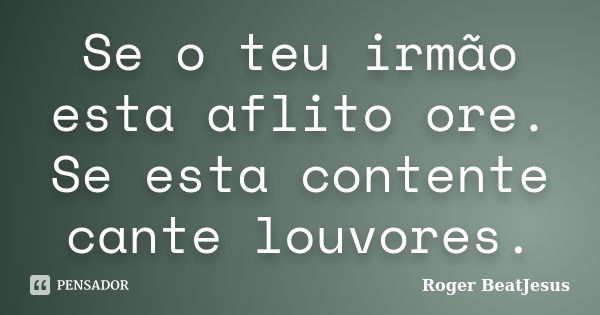 Se o teu irmão esta aflito ore. Se esta contente cante louvores.... Frase de Roger BeatJesus.