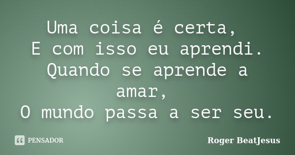 Uma coisa é certa, E com isso eu aprendi. Quando se aprende a amar, O mundo passa a ser seu.... Frase de Roger BeatJesus.