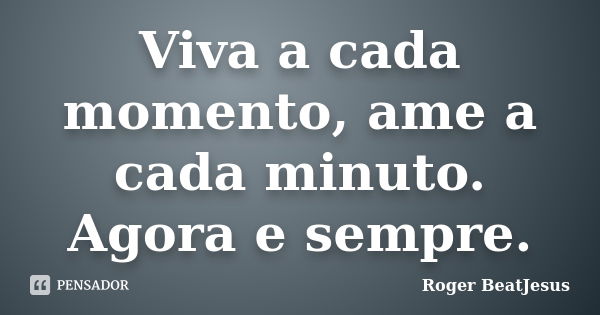 Viva a cada momento, ame a cada minuto. Agora e sempre.... Frase de Roger BeaTJesus.