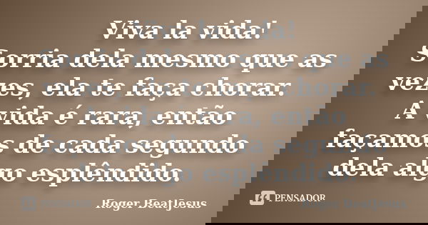 Viva la vida! Sorria dela mesmo que as vezes, ela te faça chorar. A vida é rara, então façamos de cada segundo dela algo esplêndido.... Frase de Roger BeatJesus.