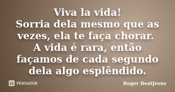 Viva la vida! Sorria dela mesmo que as vezes, ela te faça chorar. A vida é rara, então façamos de cada segundo dela algo esplêndido.... Frase de Roger BeatJesus.