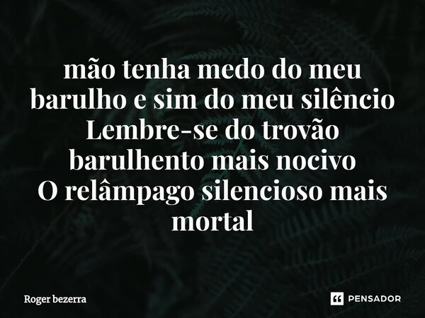 ⁠mão tenha medo do meu barulho e sim do meu silêncio Lembre-se do trovão barulhento mais nocivo O relâmpago silencioso mais mortal... Frase de Roger bezerra.