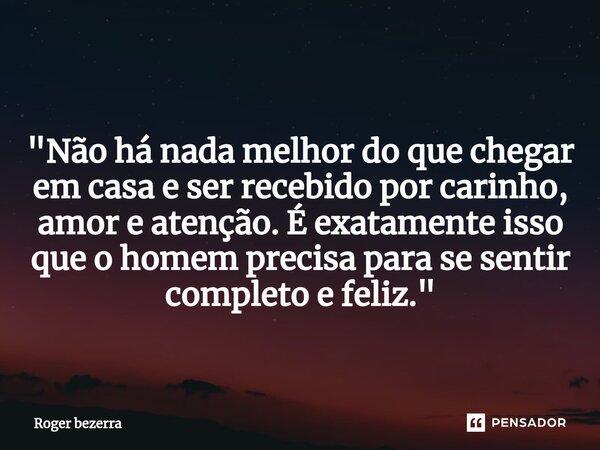⁠ "Não há nada melhor do que chegar em casa e ser recebido por carinho, amor e atenção. É exatamente isso que o homem precisa para se sentir completo e fel... Frase de Roger bezerra.