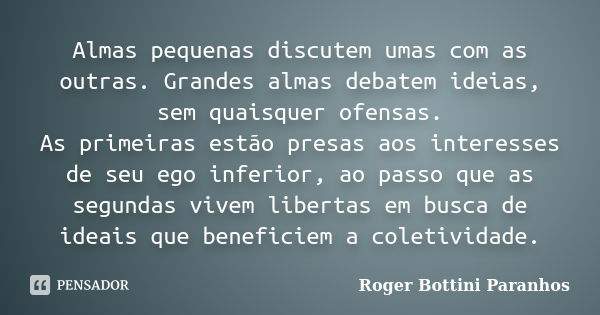 Almas pequenas discutem umas com as outras. Grandes almas debatem ideias, sem quaisquer ofensas. As primeiras estão presas aos interesses de seu ego inferior, a... Frase de Roger Bottini Paranhos.