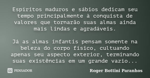 Espíritos maduros e sábios dedicam seu tempo principalmente à conquista de valores que tornarão suas almas ainda mais lindas e agradáveis. Já as almas infantis ... Frase de Roger Bottini Paranhos.