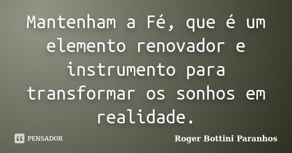 Mantenham a Fé, que é um elemento renovador e instrumento para transformar os sonhos em realidade.... Frase de Roger Bottini Paranhos.