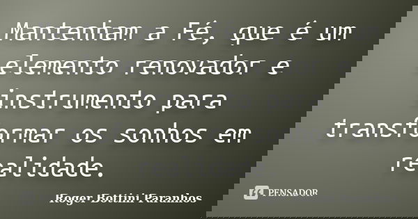 Mantenham a Fé, que é um elemento renovador e instrumento para transformar os sonhos em realidade.... Frase de Roger Bottini Paranhos.