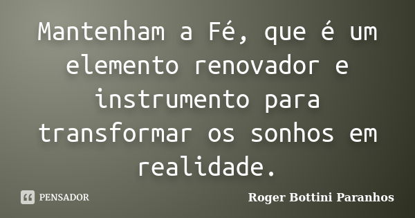 Mantenham a Fé, que é um elemento renovador e instrumento para transformar os sonhos em realidade.... Frase de Roger Bottini Paranhos.