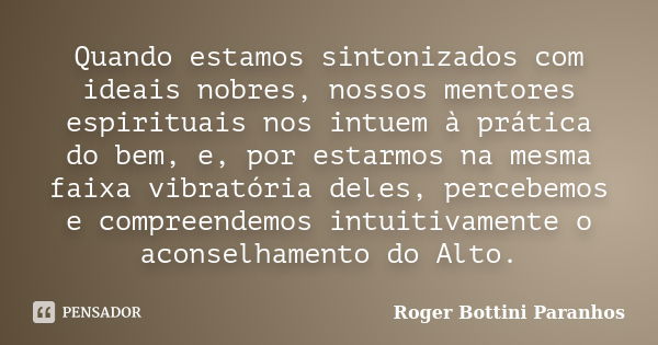 Quando estamos sintonizados com ideais nobres, nossos mentores espirituais nos intuem à prática do bem, e, por estarmos na mesma faixa vibratória deles, percebe... Frase de Roger Bottini Paranhos.