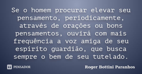 Se o homem procurar elevar seu pensamento, periodicamente, através de orações ou bons pensamentos, ouvirá com mais frequência a voz amiga de seu espírito guardi... Frase de Roger Bottini Paranhos.