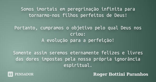 Somos imortais em peregrinação infinita para tornarmo-nos filhos perfeitos de Deus! Portanto, cumpramos o objetivo pelo qual Deus nos criou: A evolução para a p... Frase de Roger Bottini Paranhos.