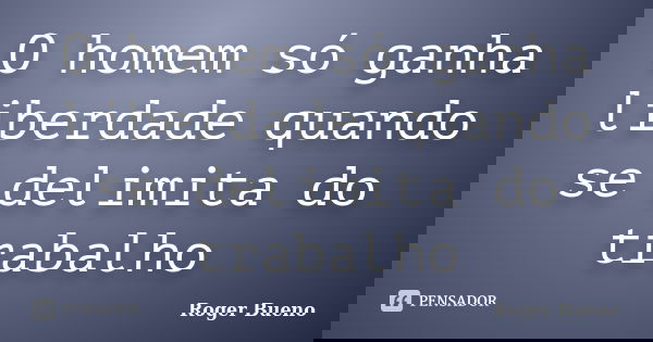 O homem só ganha liberdade quando se delimita do trabalho... Frase de Roger Bueno.