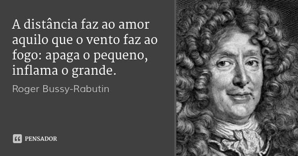 A distância faz ao amor aquilo que o vento faz ao fogo: apaga o pequeno, inflama o grande.... Frase de Roger Bussy-Rabutin.