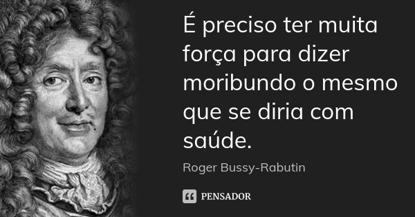 É preciso ter muita força para dizer moribundo o mesmo que se diria com saúde.... Frase de Roger Bussy-Rabutin.