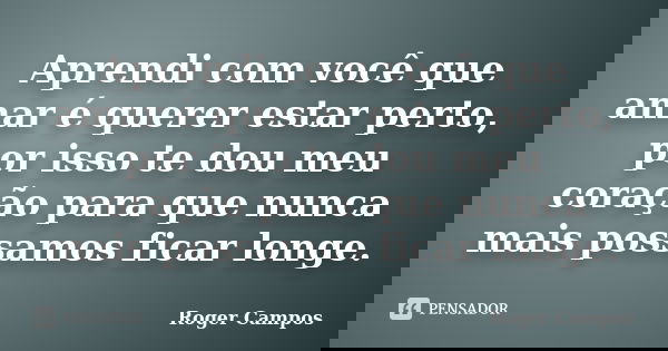 Aprendi com você que amar é querer estar perto, por isso te dou meu coração para que nunca mais possamos ficar longe.... Frase de Roger Campos.