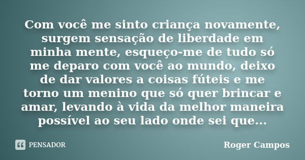 Com você me sinto criança novamente, surgem sensação de liberdade em minha mente, esqueço-me de tudo só me deparo com você ao mundo, deixo de dar valores a cois... Frase de Roger Campos.