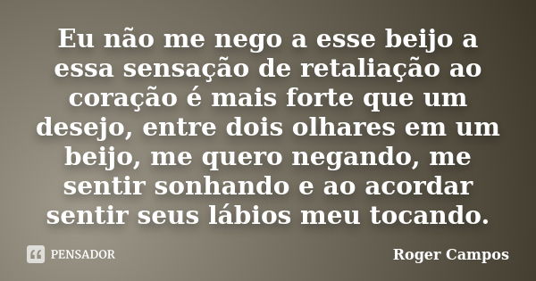 Eu não me nego a esse beijo a essa sensação de retaliação ao coração é mais forte que um desejo, entre dois olhares em um beijo, me quero negando, me sentir son... Frase de Roger Campos.