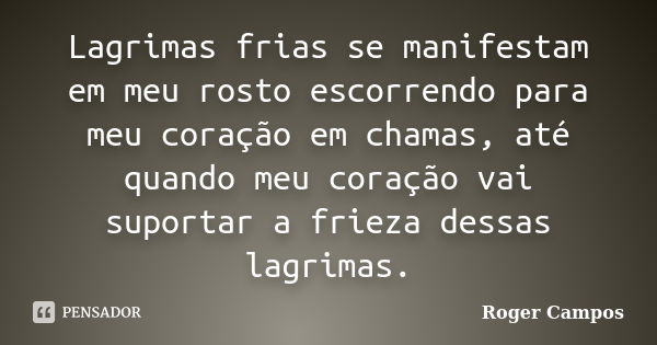 Lagrimas frias se manifestam em meu rosto escorrendo para meu coração em chamas, até quando meu coração vai suportar a frieza dessas lagrimas.... Frase de Roger Campos.