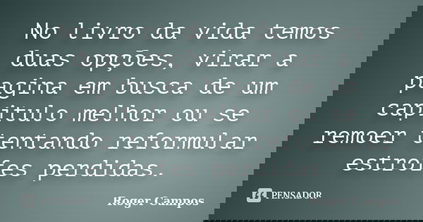No livro da vida temos duas opções, virar a pagina em busca de um capitulo melhor ou se remoer tentando reformular estrofes perdidas.... Frase de Roger Campos.
