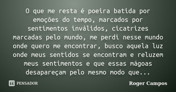 O que me resta é poeira batida por emoções do tempo, marcados por sentimentos inválidos, cicatrizes marcadas pelo mundo, me perdi nesse mundo onde quero me enco... Frase de Roger Campos.