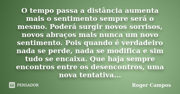 O tempo passa a distância aumenta mais o sentimento sempre será o mesmo. Poderá surgir novos sorrisos, novos abraços mais nunca um novo sentimento. Pois quando ... Frase de Roger Campos.