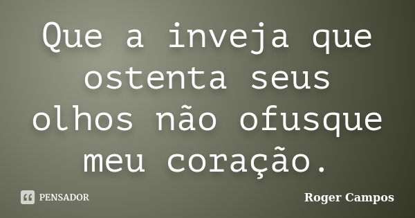 Que a inveja que ostenta seus olhos não ofusque meu coração.... Frase de Roger Campos.